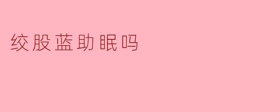 绞股蓝助眠吗