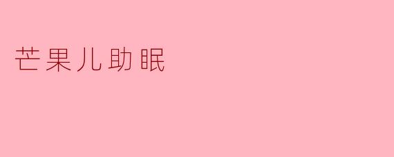 芒果儿助眠是什么？如何使用它来改善睡眠？