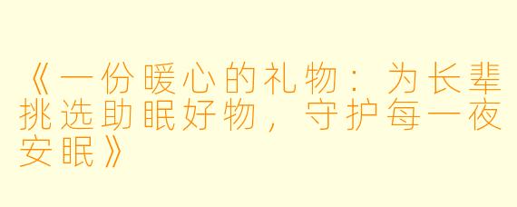《一份暖心的礼物：为长辈挑选助眠好物，守护每一夜安眠》