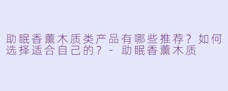 助眠香薰木质类产品有哪些推荐？如何选择适合自己的？-助眠香薰木质