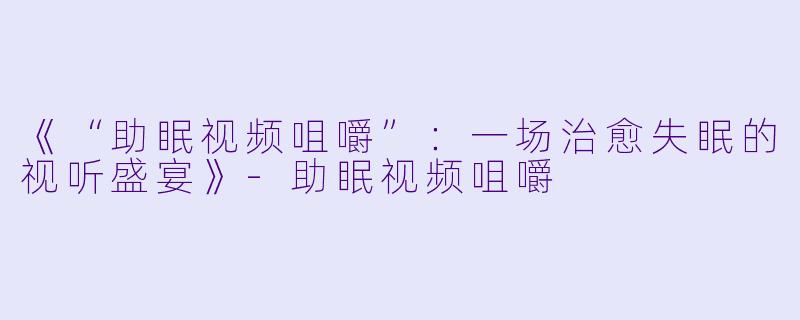 《“助眠视频咀嚼”：一场治愈失眠的视听盛宴》-助眠视频咀嚼