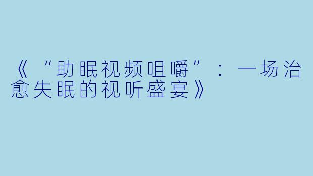 《“助眠视频咀嚼”：一场治愈失眠的视听盛宴》