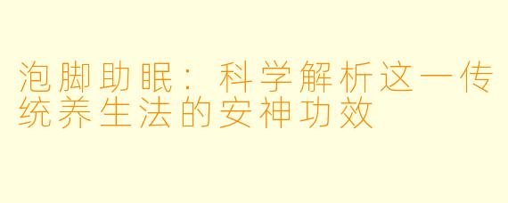 泡脚助眠：科学解析这一传统养生法的安神功效