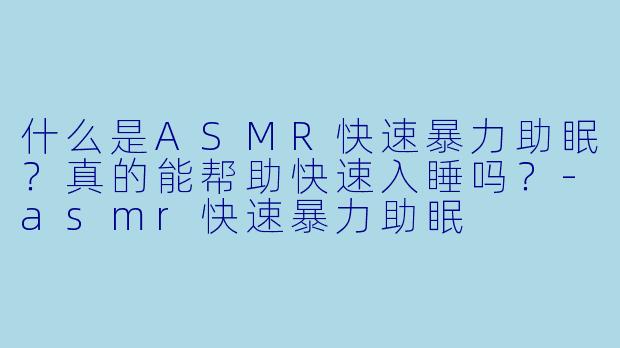 什么是ASMR快速暴力助眠？真的能帮助快速入睡吗？-asmr快速暴力助眠