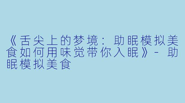《舌尖上的梦境：助眠模拟美食如何用味觉带你入眠》-助眠模拟美食