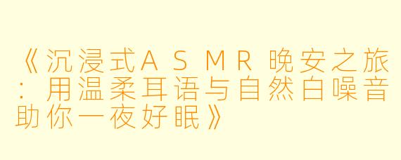 《沉浸式ASMR晚安之旅：用温柔耳语与自然白噪音助你一夜好眠》