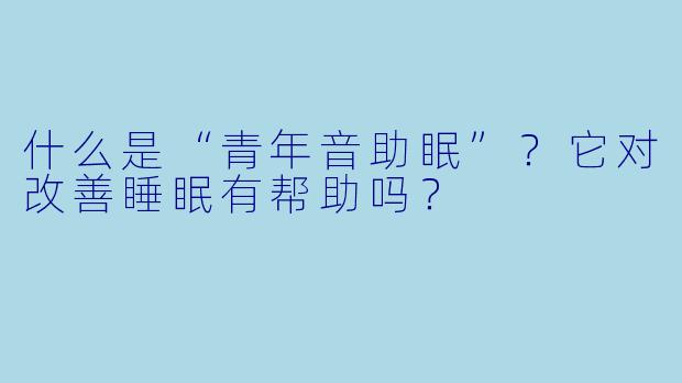 什么是“青年音助眠”？它对改善睡眠有帮助吗？