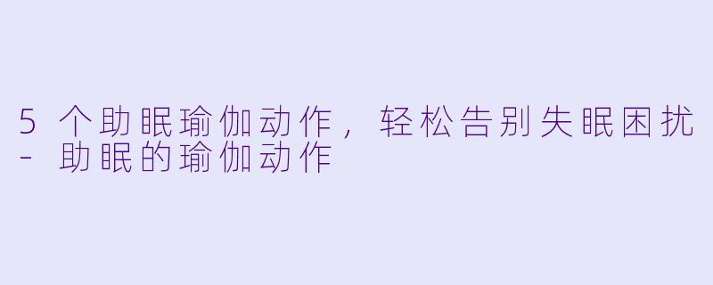 5个助眠瑜伽动作，轻松告别失眠困扰-助眠的瑜伽动作