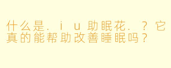 什么是.iu助眠花.？它真的能帮助改善睡眠吗？