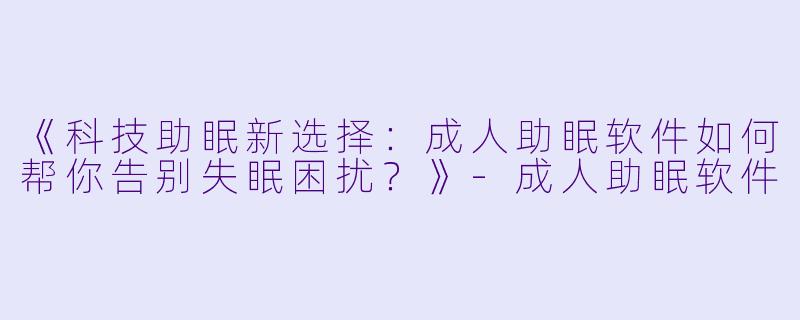 《科技助眠新选择：成人助眠软件如何帮你告别失眠困扰？》-成人助眠软件