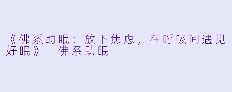 《佛系助眠：放下焦虑，在呼吸间遇见好眠》-佛系助眠