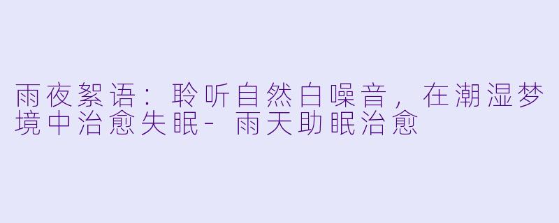 雨夜絮语:聆听自然白噪音,在潮湿梦境中治愈失眠