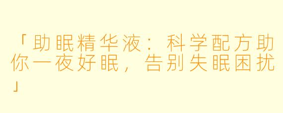 「助眠精华液：科学配方助你一夜好眠，告别失眠困扰」