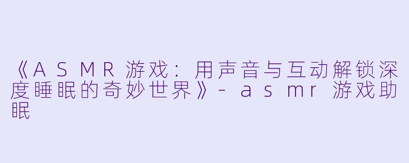 《ASMR游戏：用声音与互动解锁深度睡眠的奇妙世界》-asmr游戏助眠