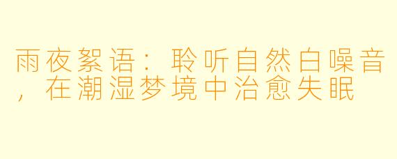 雨夜絮语：聆听自然白噪音，在潮湿梦境中治愈失眠