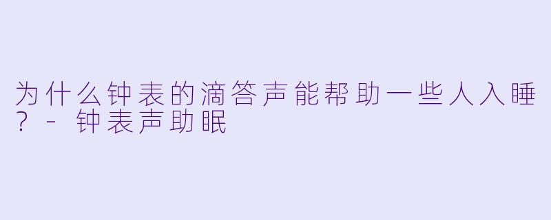 为什么钟表的滴答声能帮助一些人入睡？-钟表声助眠