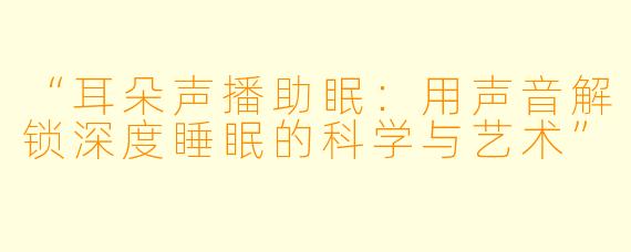 “耳朵声播助眠：用声音解锁深度睡眠的科学与艺术”