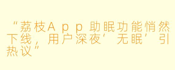 “荔枝App助眠功能悄然下线，用户深夜‘无眠’引热议”
