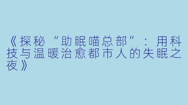 《探秘“助眠喵总部”：用科技与温暖治愈都市人的失眠之夜》