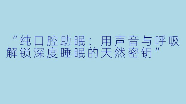 “纯口腔助眠：用声音与呼吸解锁深度睡眠的天然密钥”