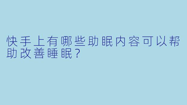 快手上有哪些助眠内容可以帮助改善睡眠？