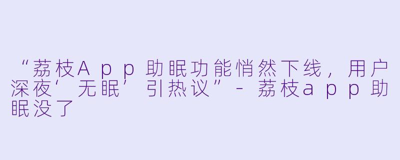 “荔枝App助眠功能悄然下线，用户深夜‘无眠’引热议”-荔枝app助眠没了