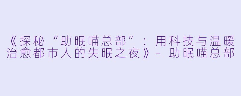 《探秘“助眠喵总部”：用科技与温暖治愈都市人的失眠之夜》-助眠喵总部