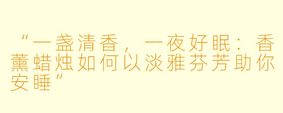 “一盏清香，一夜好眠：香薰蜡烛如何以淡雅芬芳助你安睡”