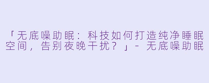 「无底噪助眠：科技如何打造纯净睡眠空间，告别夜晚干扰？」-无底噪助眠