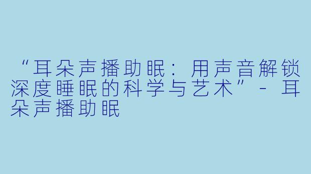 “耳朵声播助眠：用声音解锁深度睡眠的科学与艺术”-耳朵声播助眠