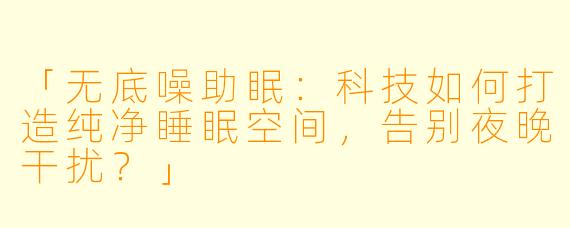 「无底噪助眠：科技如何打造纯净睡眠空间，告别夜晚干扰？」