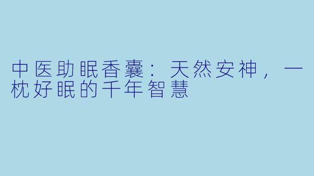 中医助眠香囊：天然安神，一枕好眠的千年智慧
