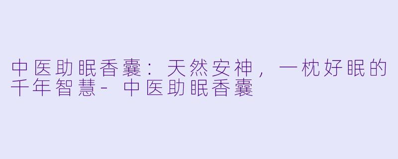 中医助眠香囊：天然安神，一枕好眠的千年智慧-中医助眠香囊