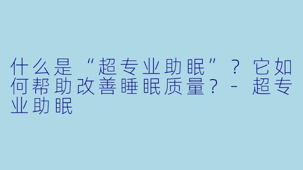 什么是“超专业助眠”？它如何帮助改善睡眠质量？-超专业助眠