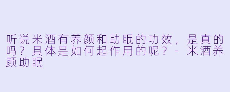 听说米酒有养颜和助眠的功效，是真的吗？具体是如何起作用的呢？