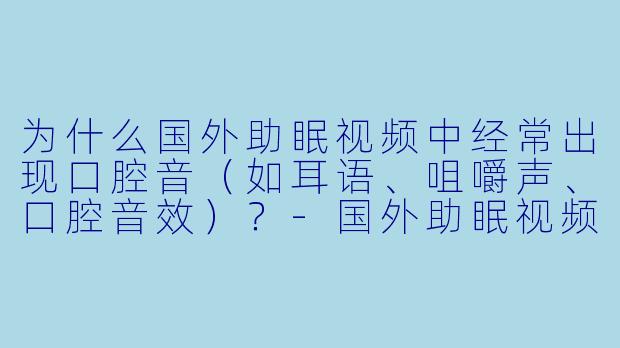 为什么国外助眠视频中经常出现口腔音（如耳语、咀嚼声、口腔音效）？