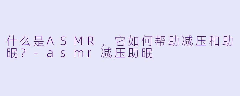 什么是ASMR,它如何帮助减压和助眠?