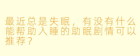 最近总是失眠，有没有什么能帮助入睡的助眠剧情可以推荐？