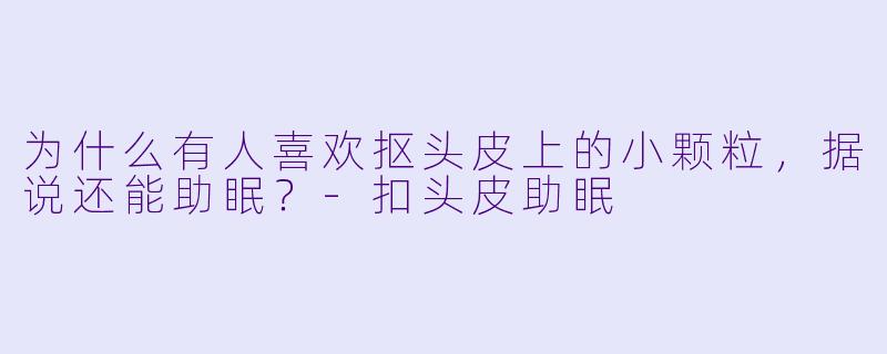 为什么有人喜欢抠头皮上的小颗粒，据说还能助眠？