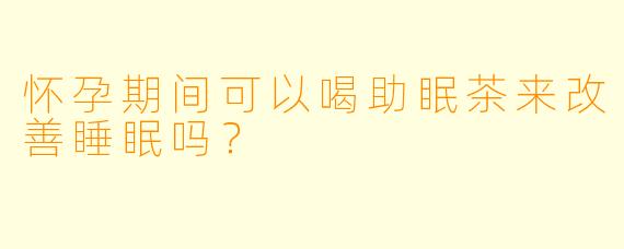 怀孕期间可以喝助眠茶来改善睡眠吗？