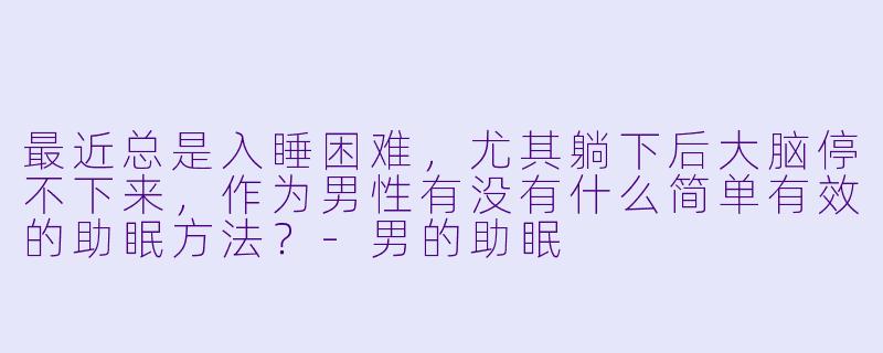 最近总是入睡困难，尤其躺下后大脑停不下来，作为男性有没有什么简单有效的助眠方法？