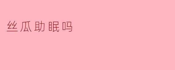 丝瓜助眠吗？