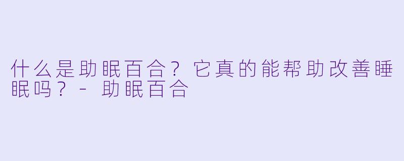 什么是助眠百合？它真的能帮助改善睡眠吗？