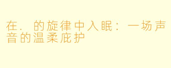 在.的旋律中入眠：一场声音的温柔庇护