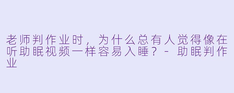 老师判作业时，为什么总有人觉得像在听助眠视频一样容易入睡？