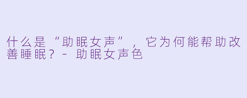 什么是“助眠女声”，它为何能帮助改善睡眠？