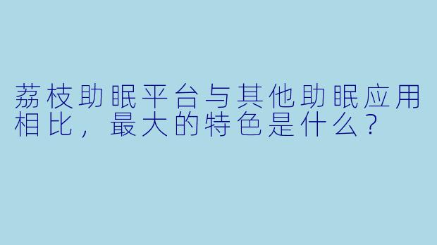荔枝助眠平台与其他助眠应用相比，最大的特色是什么？