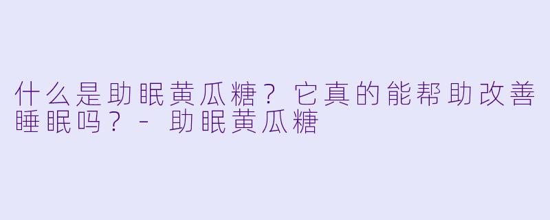 什么是助眠黄瓜糖？它真的能帮助改善睡眠吗？