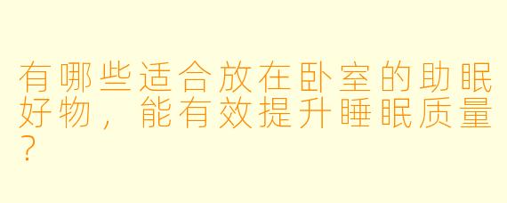 有哪些适合放在卧室的助眠好物，能有效提升睡眠质量？