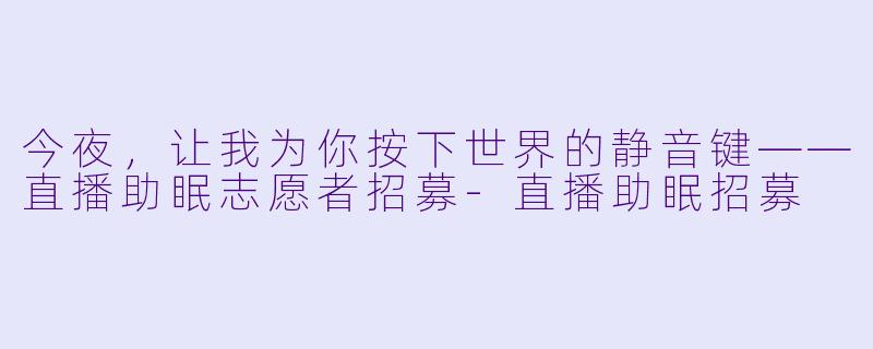 今夜，让我为你按下世界的静音键——直播助眠志愿者招募-直播助眠招募